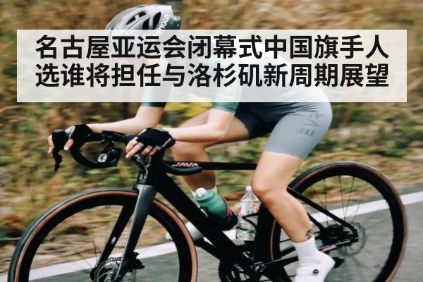 名古屋亚运会闭幕式中国旗手人选谁将担任与洛杉矶新周期展望