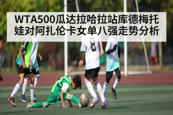 WTA500瓜达拉哈拉站库德梅托娃对阿扎伦卡女单八强走势分析